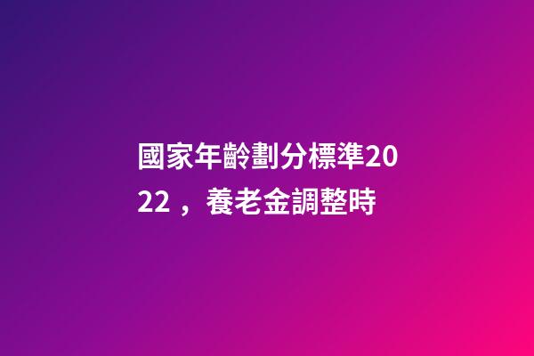 國家年齡劃分標準2022，養老金調整時-第1張-觀點-玄機派